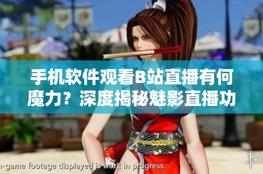 手机软件观看B站直播有何魔力？深度揭秘魅影直播功能