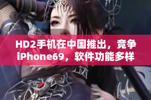 HD2手机在中国推出，竞争iPhone69，软件功能多样化