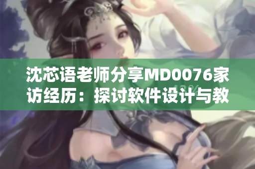 沈芯语老师分享MD0076家访经历：探讨软件设计与教育融合