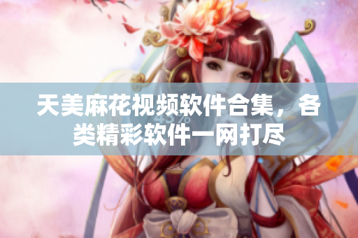 天美麻花视频软件合集，各类精彩软件一网打尽