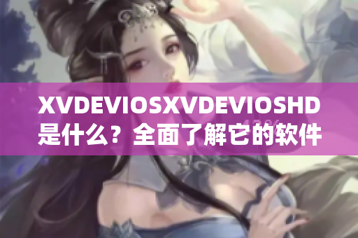 XVDEVIOSXVDEVIOSHD是什么？全面了解它的软件功能和应用方式