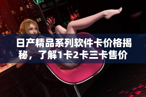 日产精品系列软件卡价格揭秘，了解1卡2卡三卡售价差异