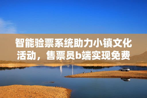 智能验票系统助力小镇文化活动，售票员b端实现免费阅读