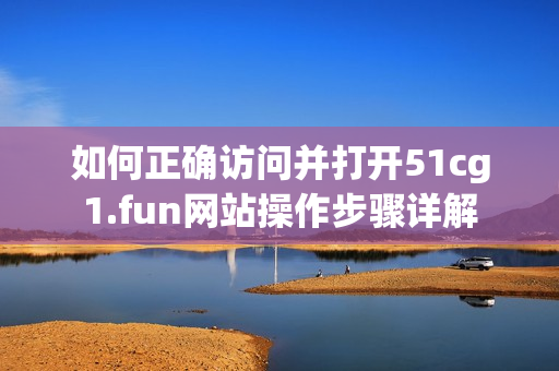 如何正确访问并打开51cg1.fun网站操作步骤详解