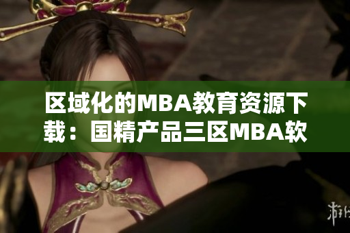 区域化的MBA教育资源下载：国精产品三区MBA软件下载