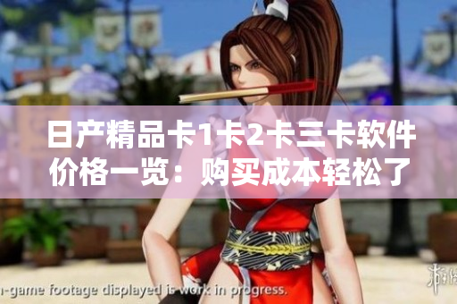 日产精品卡1卡2卡三卡软件价格一览：购买成本轻松了解