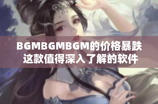 BGMBGMBGM的价格暴跌 这款值得深入了解的软件如何影响用户体验？