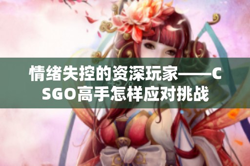 情绪失控的资深玩家——CSGO高手怎样应对挑战