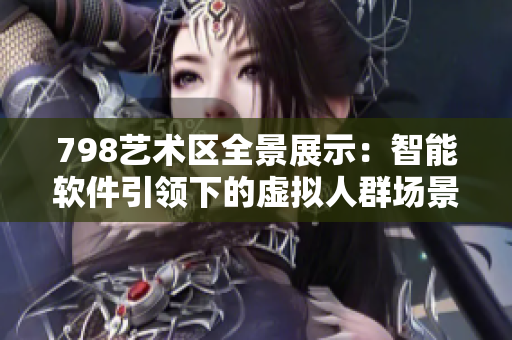 798艺术区全景展示：智能软件引领下的虚拟人群场景高清图集