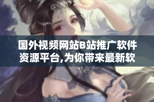 国外视频网站B站推广软件资源平台,为你带来最新软件资讯