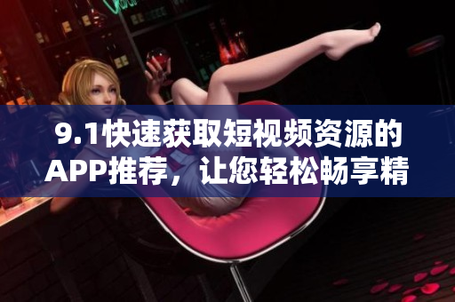 9.1快速获取短视频资源的APP推荐，让您轻松畅享精彩视频