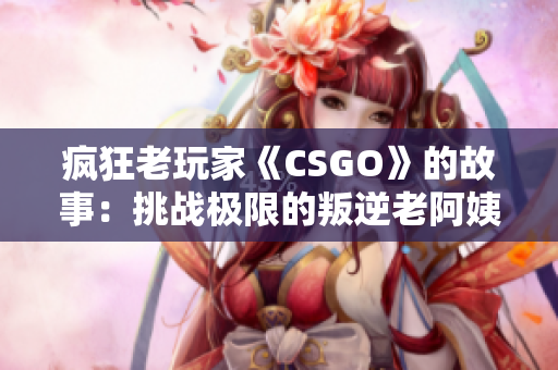 疯狂老玩家《CSGO》的故事：挑战极限的叛逆老阿姨