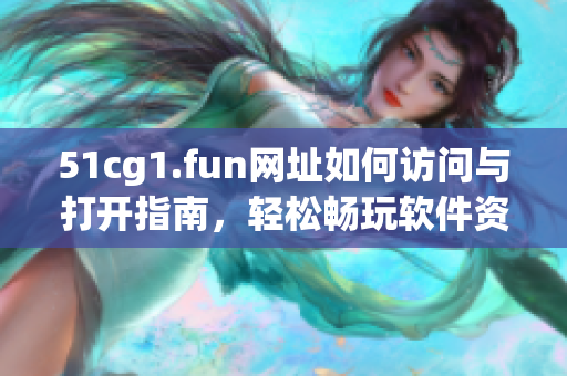 51cg1.fun网址如何访问与打开指南，轻松畅玩软件资源