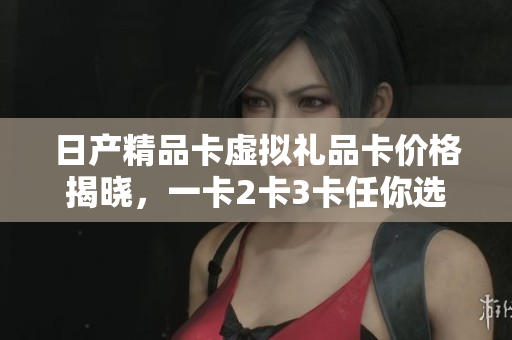日产精品卡虚拟礼品卡价格揭晓，一卡2卡3卡任你选，多款软件任你畅享