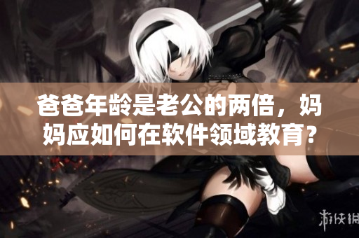 爸爸年龄是老公的两倍，妈妈应如何在软件领域教育？