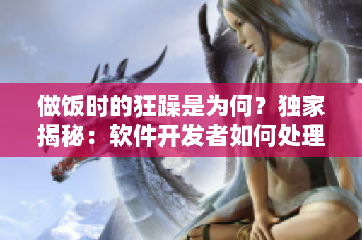 做饭时的狂躁是为何？独家揭秘：软件开发者如何处理工作中的焦虑问题