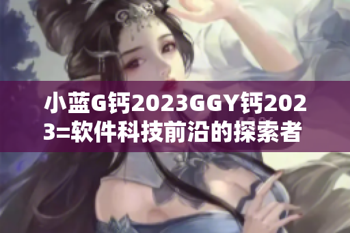 小蓝G钙2023GGY钙2023=软件科技前沿的探索者 