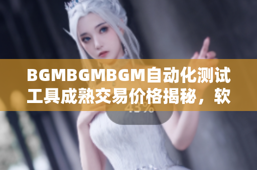 BGMBGMBGM自动化测试工具成熟交易价格揭秘，软件开发必备利器