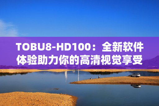 TOBU8-HD100：全新软件体验助力你的高清视觉享受