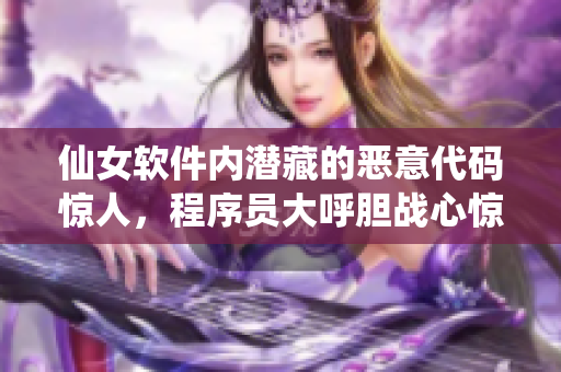 仙女软件内潜藏的恶意代码惊人，程序员大呼胆战心惊！