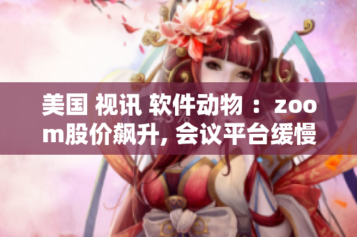 美国 视讯 软件动物 ：zoom股价飙升, 会议平台缓慢启动