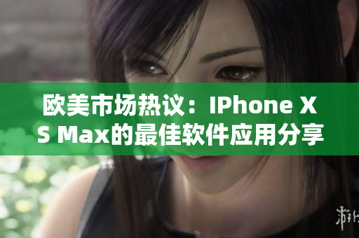 欧美市场热议：IPhone XS Max的最佳软件应用分享