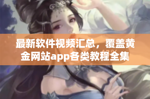 最新软件视频汇总，覆盖黄金网站app各类教程全集