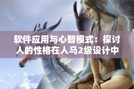 软件应用与心智模式：探讨人的性格在人马2级设计中的影响