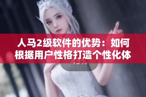 人马2级软件的优势：如何根据用户性格打造个性化体验