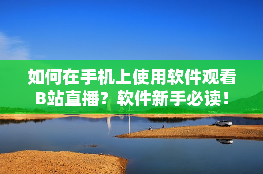 如何在手机上使用软件观看B站直播？软件新手必读！
