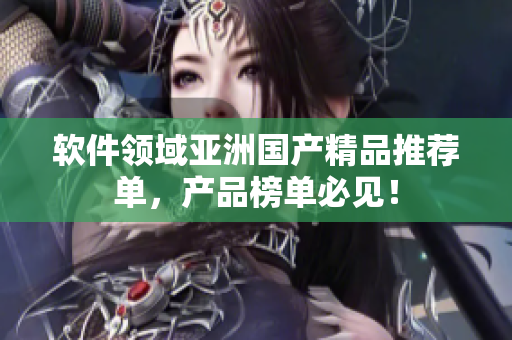 软件领域亚洲国产精品推荐单，产品榜单必见！