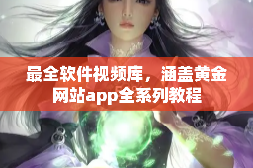 最全软件视频库，涵盖黄金网站app全系列教程