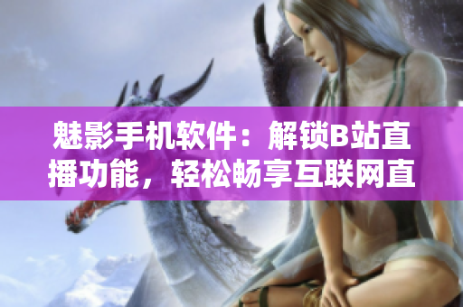 魅影手机软件：解锁B站直播功能，轻松畅享互联网直播乐趣