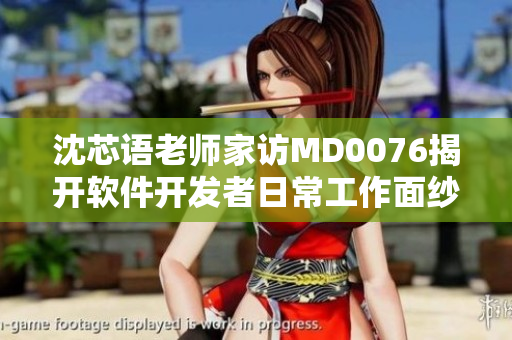 沈芯语老师家访MD0076揭开软件开发者日常工作面纱