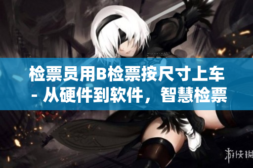 检票员用B检票按尺寸上车 - 从硬件到软件，智慧检票系统全方位解密