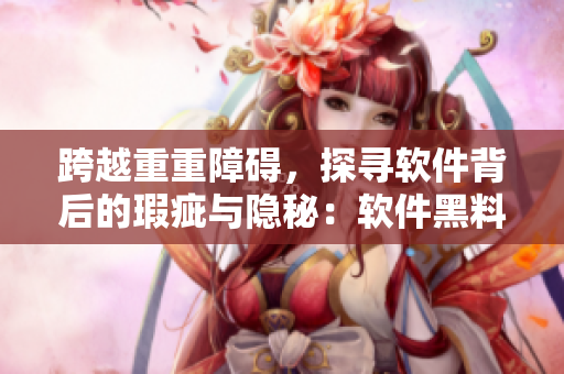 跨越重重障碍，探寻软件背后的瑕疵与隐秘：软件黑料揭秘深度报道