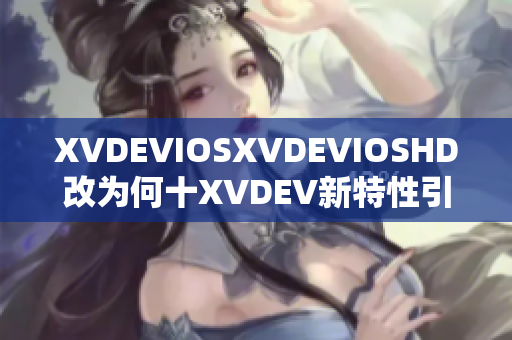 XVDEVIOSXVDEVIOSHD改为何十XVDEV新特性引领软件创新