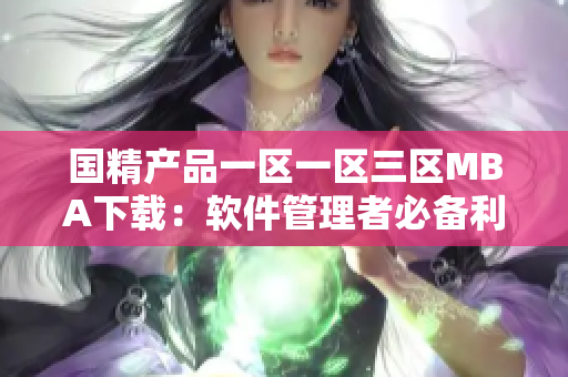 国精产品一区一区三区MBA下载：软件管理者必备利器，立即获取！