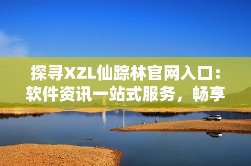 探寻XZL仙踪林官网入口：软件资讯一站式服务，畅享技术探索之旅
