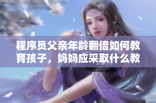 程序员父亲年龄翻倍如何教育孩子，妈妈应采取什么教育方式
