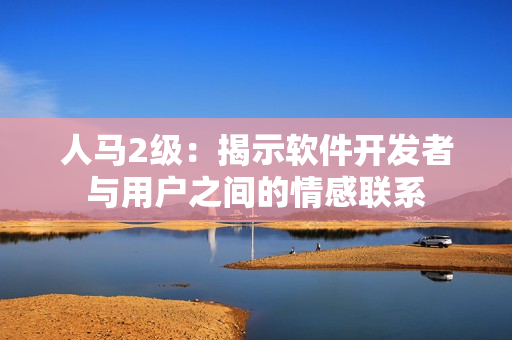 人马2级：揭示软件开发者与用户之间的情感联系