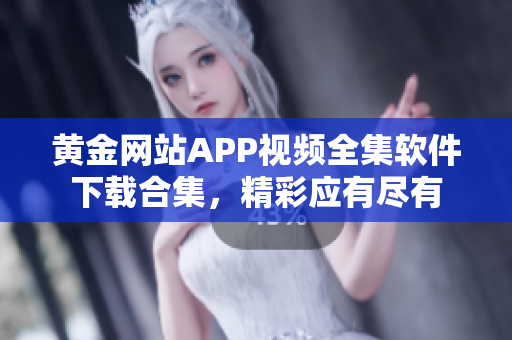 黄金网站APP视频全集软件下载合集，精彩应有尽有
