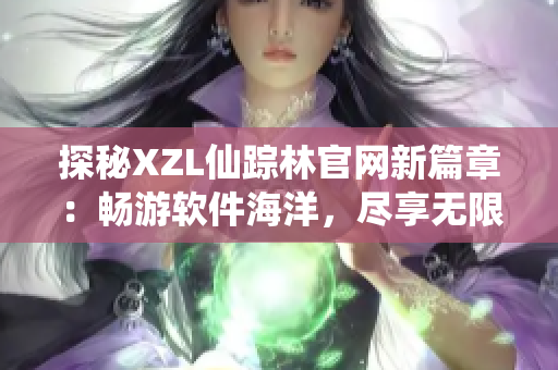 探秘XZL仙踪林官网新篇章：畅游软件海洋，尽享无限可能