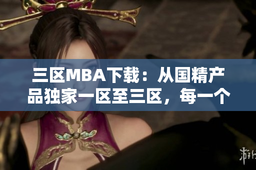 三区MBA下载：从国精产品独家一区至三区，每一个软件之精华
