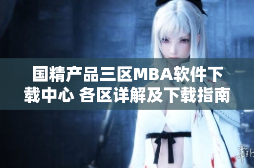 国精产品三区MBA软件下载中心 各区详解及下载指南