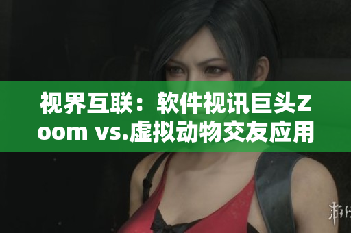 视界互联：软件视讯巨头Zoom vs.虚拟动物交友应用Zoom