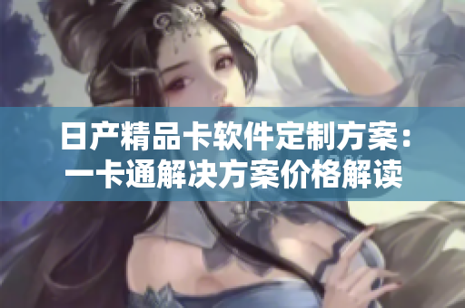 日产精品卡软件定制方案：一卡通解决方案价格解读