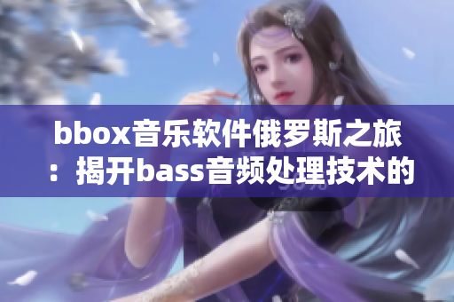 bbox音乐软件俄罗斯之旅：揭开bass音频处理技术的神秘面纱