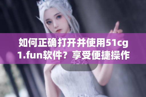 如何正确打开并使用51cg1.fun软件？享受便捷操作！