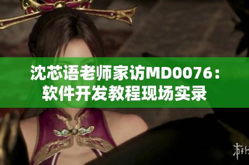 沈芯语老师家访MD0076：软件开发教程现场实录